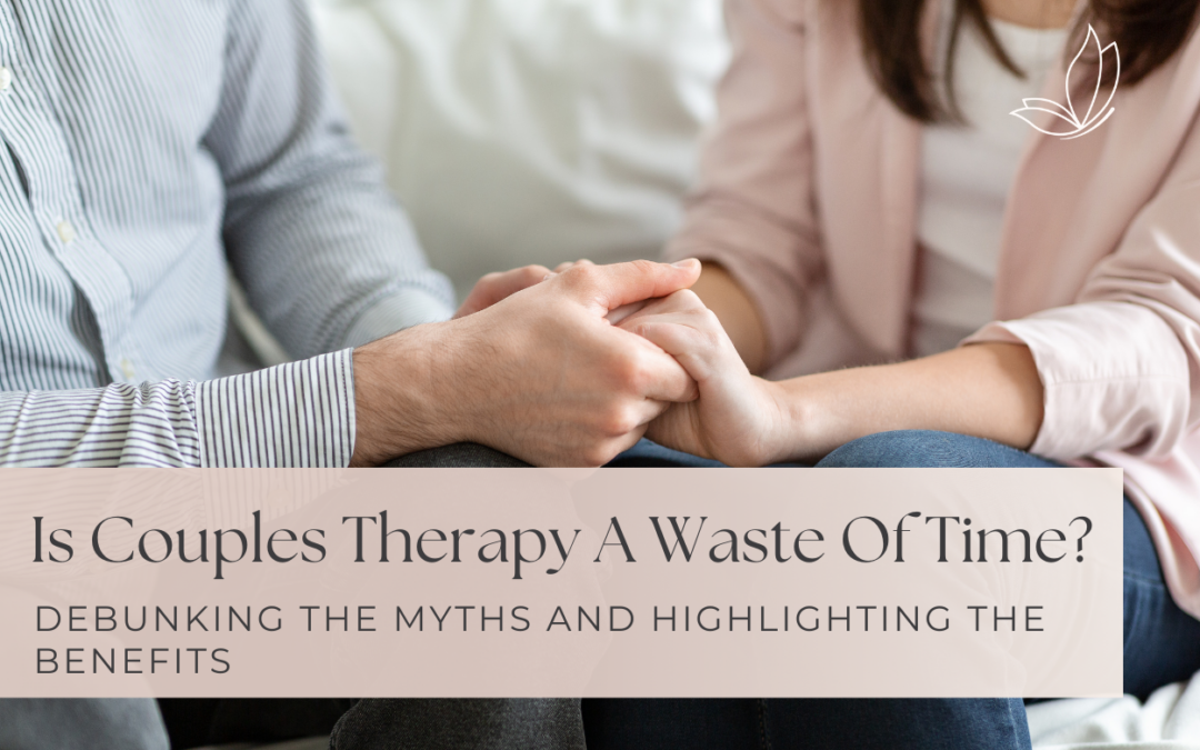 Is Couples Therapy A Waste Of Time? Debunking The Myths And Highlighting The Benefits