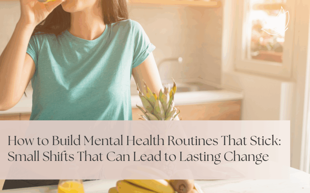 How to Build Mental Health Routines That Stick: Small Shifts That Can Lead to Lasting Change