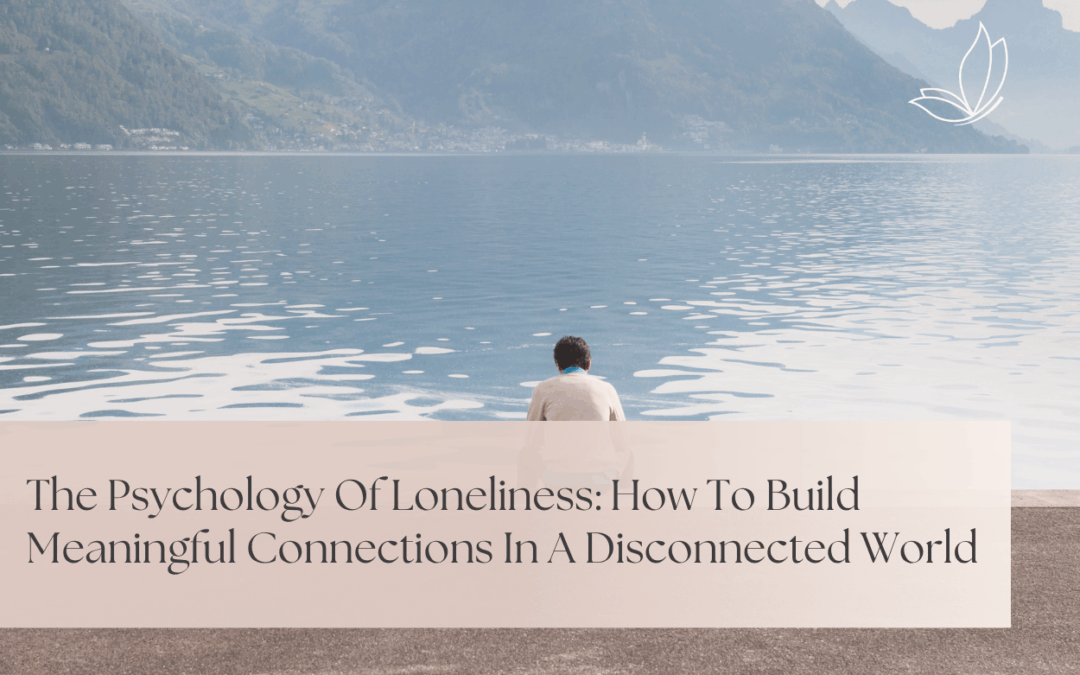 The Psychology Of Loneliness: How To Build Meaningful Connections In A Disconnected World