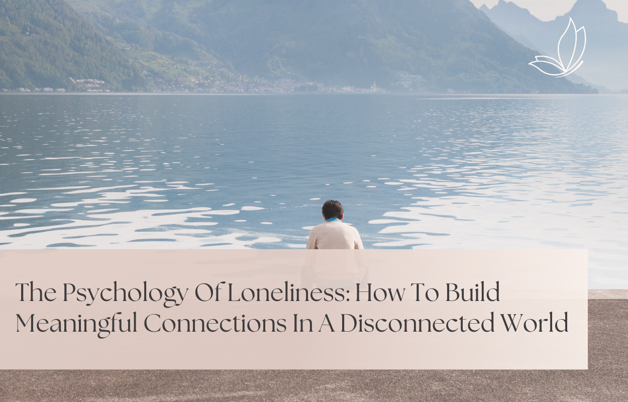 The Psychology Of Loneliness: How To Build Meaningful Connections In A Disconnected World
